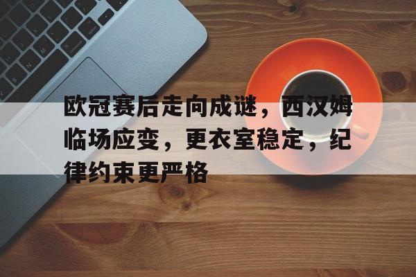欧冠赛后走向成谜，西汉姆临场应变，更衣室稳定，纪律约束更严格的简单介绍-真人娱乐