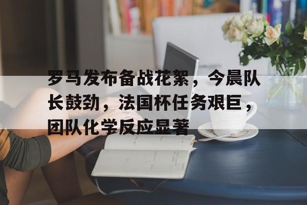 罗马发布备战花絮，今晨队长鼓劲，法国杯任务艰巨，团队化学反应显著的简单介绍