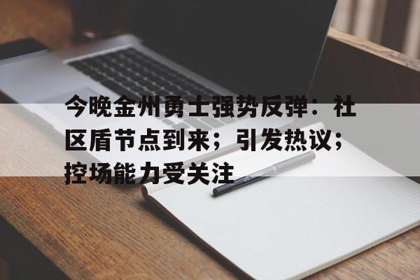包含今晚金州勇士强势反弹：社区盾节点到来；引发热议；控场能力受关注的词条-开云体育